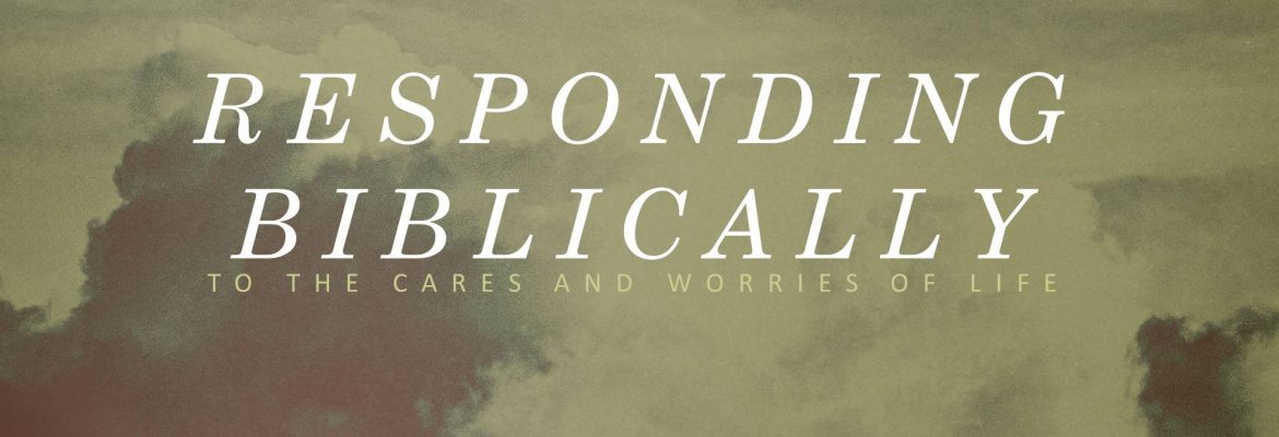 Responding Biblically to the Cares and Worries of Life