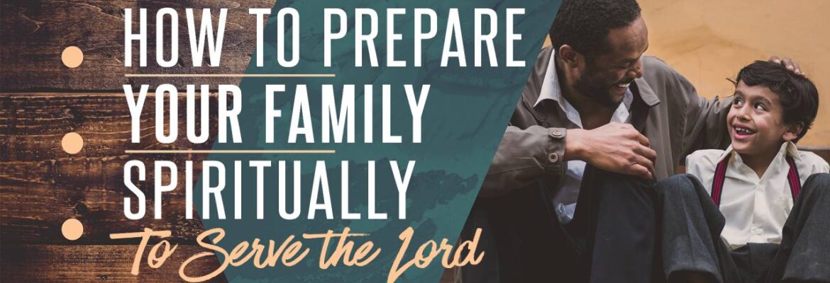 How To Prepare Your Family Spiritually To Serve The Lord