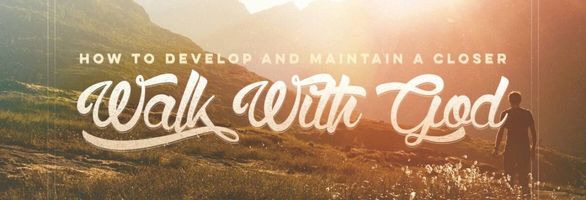 How to Develop and Maintain A Closer Walk With God