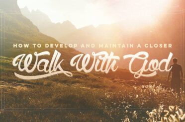 How to Develop and Maintain A Closer Walk With God